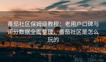 番茄社区保姆级教程：老用户口碑与评分数据全面整理，番茄社区是怎么玩的