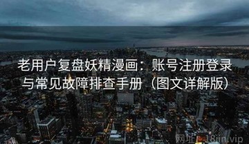 老用户复盘妖精漫画：账号注册登录与常见故障排查手册（图文详解版）