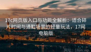 17c网页版入口与功能全解析：适合碎片时间与通勤场景的轻量玩法，17网电脑版