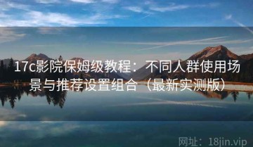 17c影院保姆级教程：不同人群使用场景与推荐设置组合（最新实测版）