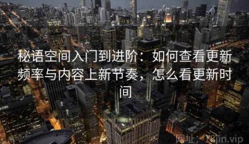 秘语空间入门到进阶：如何查看更新频率与内容上新节奏，怎么看更新时间