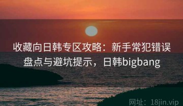 收藏向日韩专区攻略：新手常犯错误盘点与避坑提示，日韩bigbang