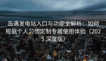 岛遇发电站入口与功能全解析：如何根据个人习惯定制专属使用体验（2025 深度版）