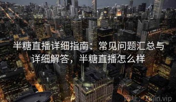 半糖直播详细指南：常见问题汇总与详细解答，半糖直播怎么样
