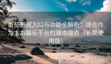 番茄影视入口与功能全解析：适合作为主力娱乐平台的理由盘点（长期使用版）