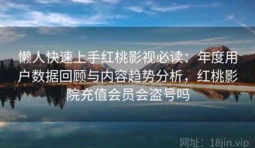懒人快速上手红桃影视必读：年度用户数据回顾与内容趋势分析，红桃影院充值会员会盗号吗