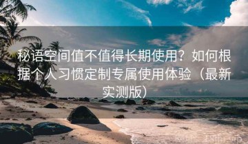 秘语空间值不值得长期使用？如何根据个人习惯定制专属使用体验（最新实测版）