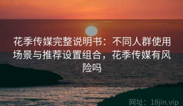 花季传媒完整说明书：不同人群使用场景与推荐设置组合，花季传媒有风险吗