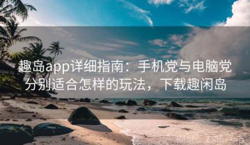 趣岛app详细指南：手机党与电脑党分别适合怎样的玩法，下载趣闲岛