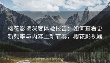 樱花影院深度体验报告：如何查看更新频率与内容上新节奏，樱花影视器