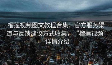 榴莲视频图文教程合集：官方服务渠道与反馈建议方式收集，“榴莲视频”-详情介绍