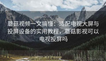 蘑菇视频一文搞懂：适配电视大屏与投屏设备的实用教程，蘑菇影视可以电视投屏吗