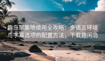 趣岛聚集地使用全攻略：多语言环境与字幕选项的配置方法，下载趣闲岛