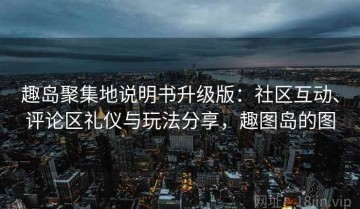 趣岛聚集地说明书升级版：社区互动、评论区礼仪与玩法分享，趣图岛的图