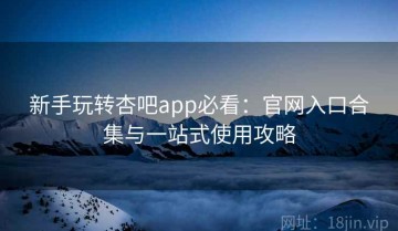 新手玩转杏吧app必看：官网入口合集与一站式使用攻略