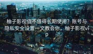 柚子影视值不值得长期使用？账号与隐私安全设置一文教会你，柚子影视vip