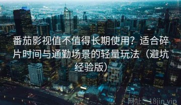 番茄影视值不值得长期使用？适合碎片时间与通勤场景的轻量玩法（避坑经验版）