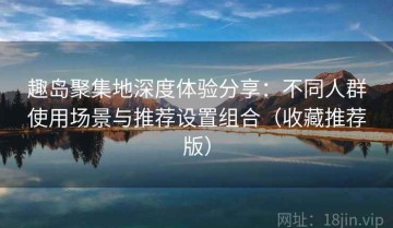 趣岛聚集地深度体验分享：不同人群使用场景与推荐设置组合（收藏推荐版）