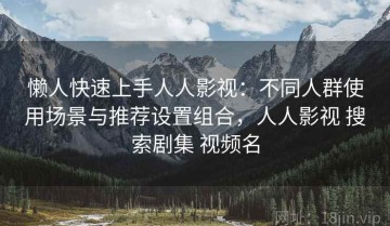 懒人快速上手人人影视：不同人群使用场景与推荐设置组合，人人影视 搜索剧集 视频名