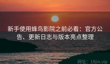 新手使用蜂鸟影院之前必看：官方公告、更新日志与版本亮点整理