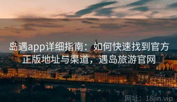 岛遇app详细指南：如何快速找到官方正版地址与渠道，遇岛旅游官网