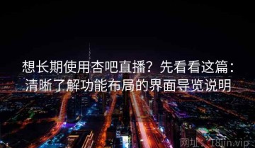 想长期使用杏吧直播？先看看这篇：清晰了解功能布局的界面导览说明