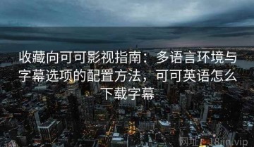 收藏向可可影视指南：多语言环境与字幕选项的配置方法，可可英语怎么下载字幕