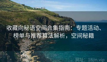 收藏向秘语空间合集指南：专题活动、榜单与推荐算法解析，空间秘籍