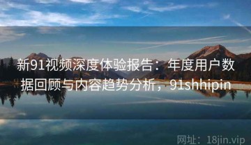 新91视频深度体验报告：年度用户数据回顾与内容趋势分析，91shhipin