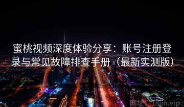 蜜桃视频深度体验分享：账号注册登录与常见故障排查手册（最新实测版）