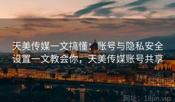 天美传媒一文搞懂：账号与隐私安全设置一文教会你，天美传媒账号共享