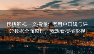 樱桃影视一文搞懂：老用户口碑与评分数据全面整理，我想看樱桃影视