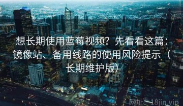 想长期使用蓝莓视频？先看看这篇：镜像站、备用线路的使用风险提示（长期维护版）