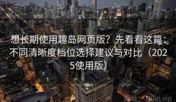 想长期使用趣岛网页版？先看看这篇：不同清晰度档位选择建议与对比（2025使用版）