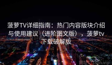 菠萝TV详细指南：热门内容版块介绍与使用建议（进阶图文版），菠萝tv下载破解版