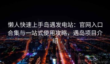 懒人快速上手岛遇发电站：官网入口合集与一站式使用攻略，遇岛项目介绍