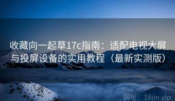 收藏向一起草17c指南：适配电视大屏与投屏设备的实用教程（最新实测版）