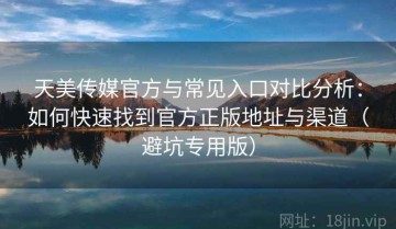 天美传媒官方与常见入口对比分析：如何快速找到官方正版地址与渠道（避坑专用版）