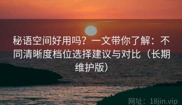 秘语空间好用吗？一文带你了解：不同清晰度档位选择建议与对比（长期维护版）