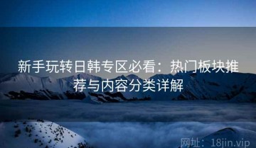 新手玩转日韩专区必看：热门板块推荐与内容分类详解