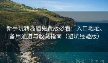 新手玩转岛遇免费版必看：入口地址、备用通道与收藏指南（避坑经验版）