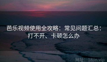 芭乐视频使用全攻略：常见问题汇总：打不开、卡顿怎么办