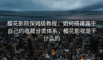 樱花影院保姆级教程：如何搭建属于自己的收藏分类体系，樱花影视是干什么的