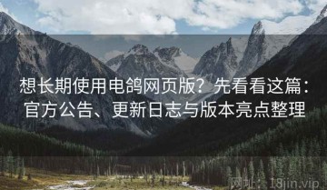 想长期使用电鸽网页版？先看看这篇：官方公告、更新日志与版本亮点整理
