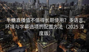 半糖直播值不值得长期使用？多语言环境与字幕选项的配置方法（2025 深度版）