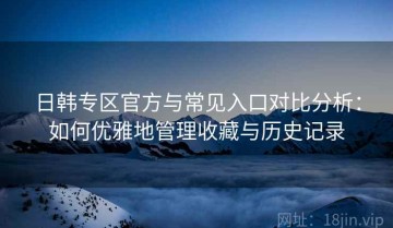 日韩专区官方与常见入口对比分析：如何优雅地管理收藏与历史记录