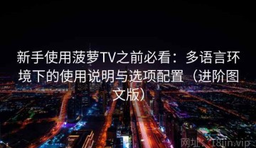 新手使用菠萝TV之前必看：多语言环境下的使用说明与选项配置（进阶图文版）