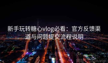 新手玩转糖心vlog必看：官方反馈渠道与问题提交流程说明