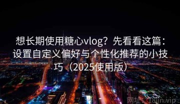 想长期使用糖心vlog？先看看这篇：设置自定义偏好与个性化推荐的小技巧（2025使用版）