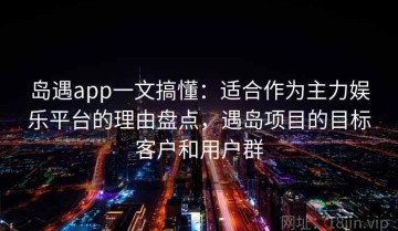 岛遇app一文搞懂：适合作为主力娱乐平台的理由盘点，遇岛项目的目标客户和用户群